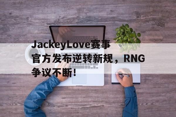 详细阅读:亚博-关于JackeyLove赛事官方发布逆转新规,RNG争议不断!的信息 亚博-关于JackeyLove赛事官方发布逆转新规,RNG争议不断!的信息